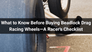What to Know Before Buying Beadlock Drag Racing Wheels—A Racer’s Checklist