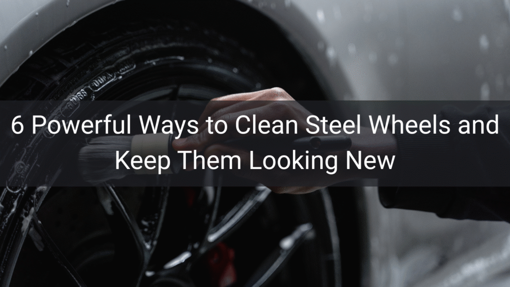 6 Powerful Ways to Clean Steel Wheels and Keep Them Looking New